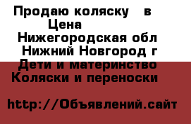Продаю коляску 3 в 1 › Цена ­ 10 000 - Нижегородская обл., Нижний Новгород г. Дети и материнство » Коляски и переноски   